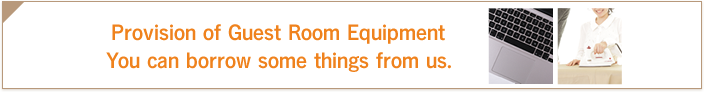 Provision of Guest Room Equipment.You can borrow some things from us.